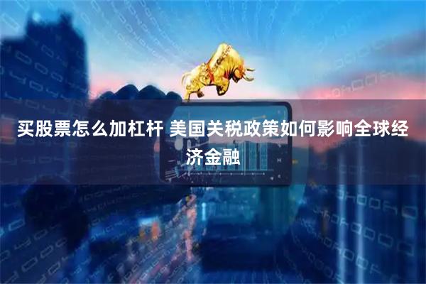 买股票怎么加杠杆 美国关税政策如何影响全球经济金融