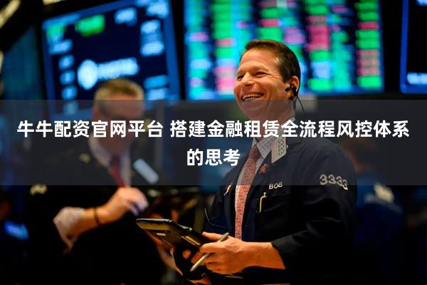 牛牛配资官网平台 搭建金融租赁全流程风控体系的思考