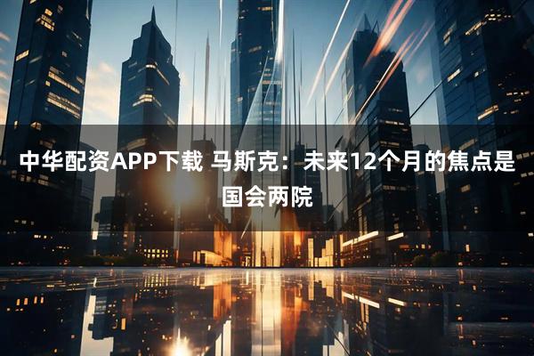 中华配资APP下载 马斯克：未来12个月的焦点是国会两院