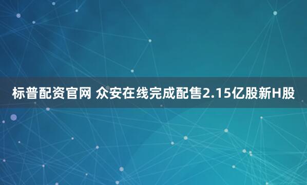 标普配资官网 众安在线完成配售2.15亿股新H股