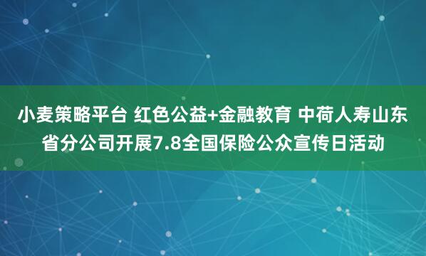 小麦策略平台 红色公益+金融教育 中荷人寿山东省分公司开展7.8全国保险公众宣传日活动