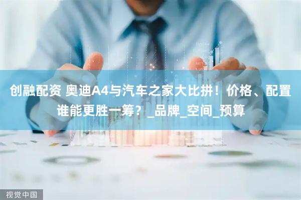 创融配资 奥迪A4与汽车之家大比拼！价格、配置谁能更胜一筹？_品牌_空间_预算
