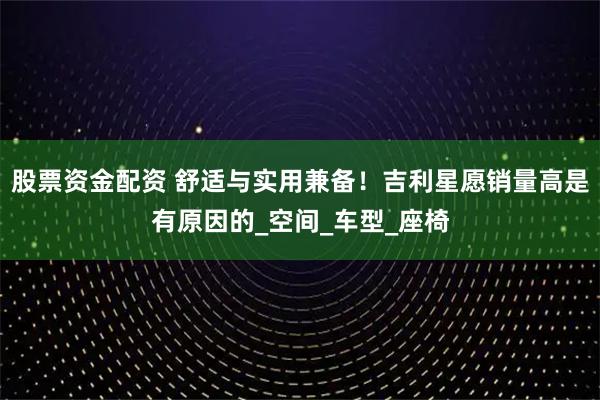 股票资金配资 舒适与实用兼备！吉利星愿销量高是有原因的_空间_车型_座椅