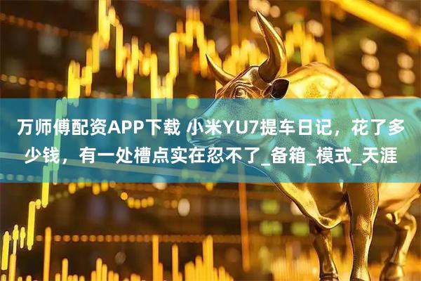 万师傅配资APP下载 小米YU7提车日记，花了多少钱，有一处槽点实在忍不了_备箱_模式_天涯