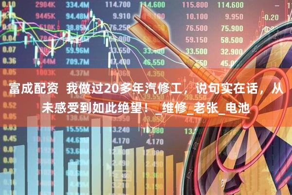 富成配资  我做过20多年汽修工，说句实在话，从未感受到如此绝望！_维修_老张_电池