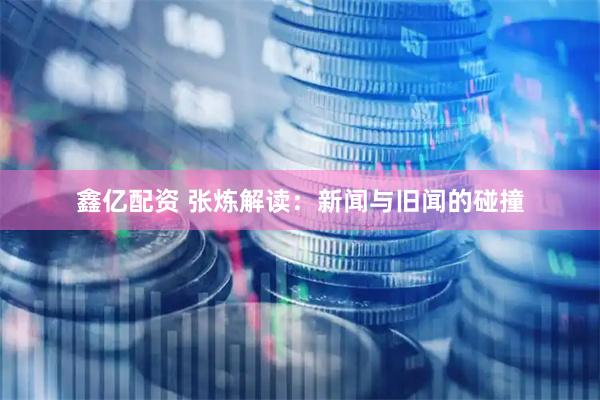 鑫亿配资 张炼解读：新闻与旧闻的碰撞
