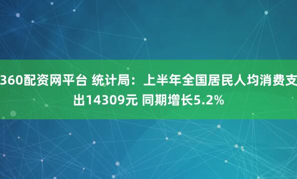 360配资网平台 统计局：上半年全国居民人均消费支出14309元 同期增长5.2%
