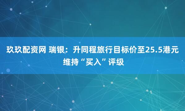 玖玖配资网 瑞银：升同程旅行目标价至25.5港元 维持“买入”评级