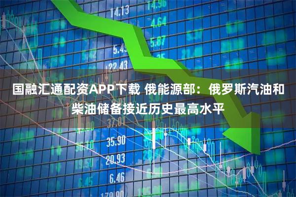 国融汇通配资APP下载 俄能源部：俄罗斯汽油和柴油储备接近历史最高水平