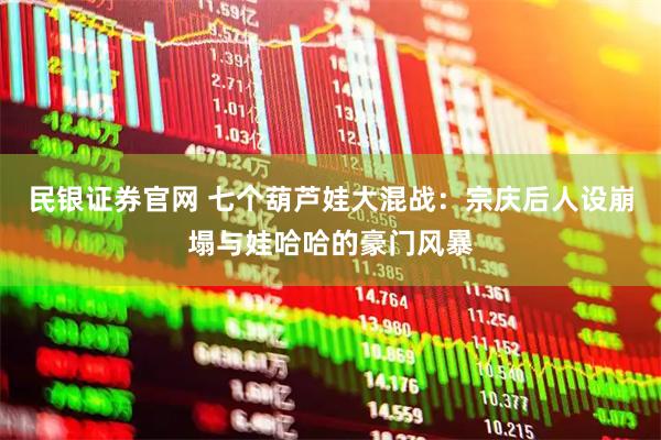 民银证券官网 七个葫芦娃大混战：宗庆后人设崩塌与娃哈哈的豪门风暴