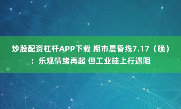 炒股配资杠杆APP下载 期市晨昏线7.17（晚）：乐观情绪再起 但工业硅上行遇阻