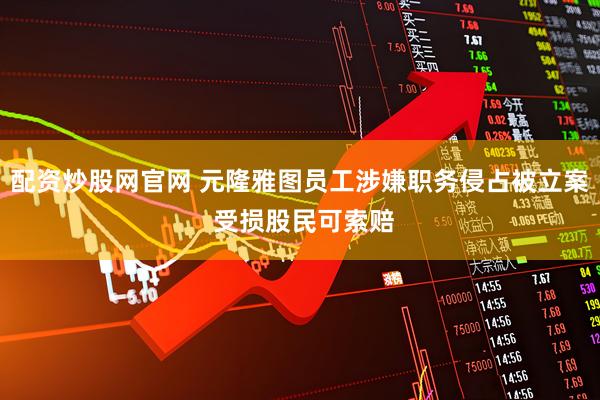 配资炒股网官网 元隆雅图员工涉嫌职务侵占被立案 受损股民可索赔