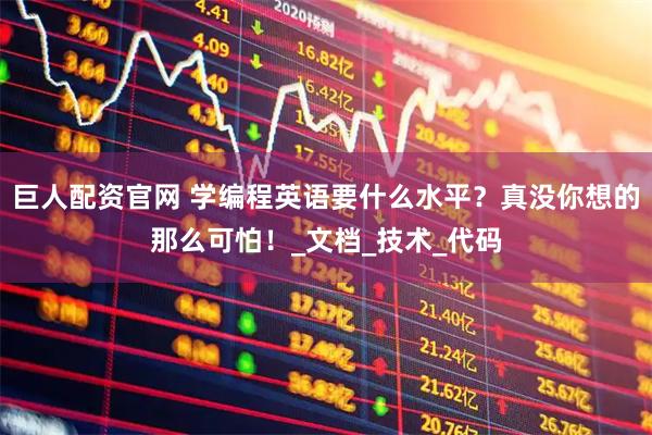 巨人配资官网 学编程英语要什么水平？真没你想的那么可怕！_文档_技术_代码