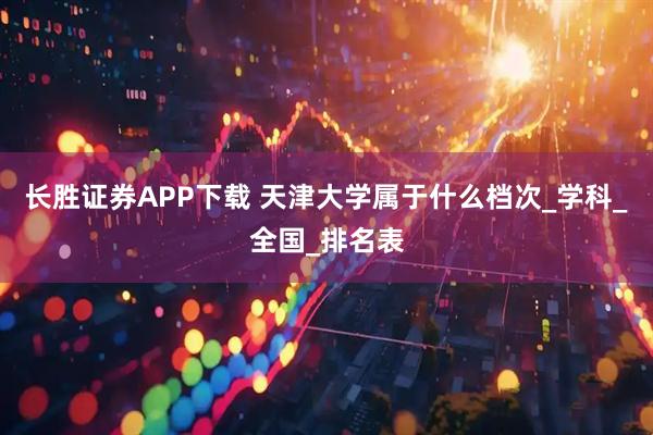长胜证券APP下载 天津大学属于什么档次_学科_全国_排名表
