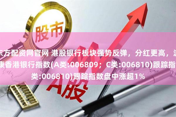 东方配资网官网 港股银行板块强势反弹，分红更高，波动率更低的泰康香港银行指数(A类:006809；C类:006810)跟踪指数盘中涨超1%