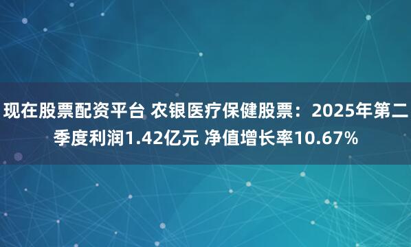 现在股票配资平台 农银医疗保健股票：2025年第二季度利润1.42亿元 净值增长率10.67%