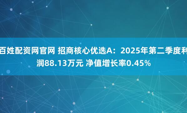 百姓配资网官网 招商核心优选A：2025年第二季度利润88.13万元 净值增长率0.45%