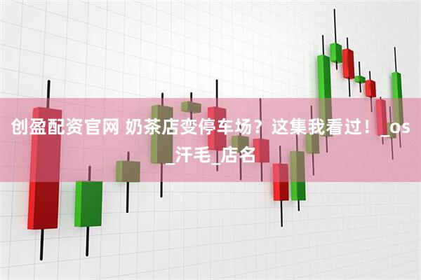 创盈配资官网 奶茶店变停车场？这集我看过！_os_汗毛_店名