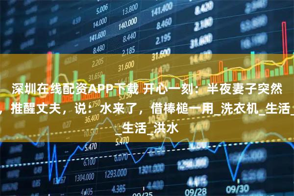 深圳在线配资APP下载 开心一刻：半夜妻子突然坐起，推醒丈夫，说：水来了，借棒槌一用_洗衣机_生活_洪水