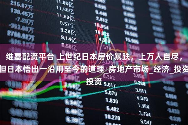 维嘉配资平台 上世纪日本房价暴跌，上万人自尽，但日本悟出一沿用至今的道理_房地产市场_经济_投资