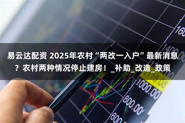 易云达配资 2025年农村“两改一入户”最新消息？农村两种情况停止建房！_补助_改造_政策