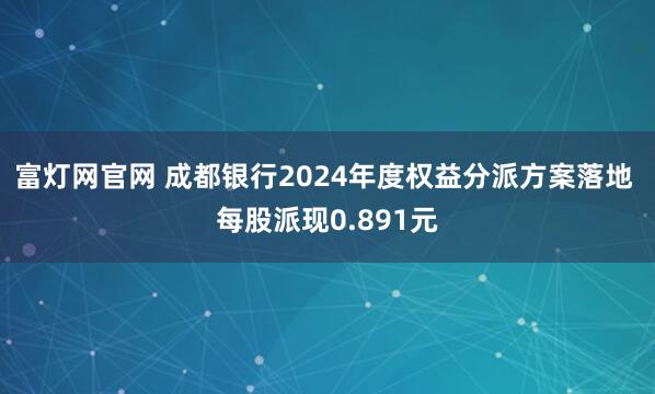 富灯网官网 成都银行2024年度权益分派方案落地 每股派现0.891元