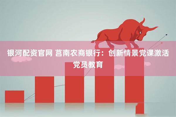 银河配资官网 莒南农商银行：创新情景党课激活党员教育