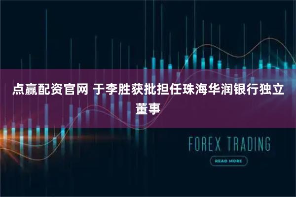 点赢配资官网 于李胜获批担任珠海华润银行独立董事