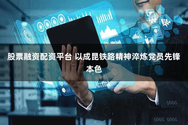 股票融资配资平台 以成昆铁路精神淬炼党员先锋本色