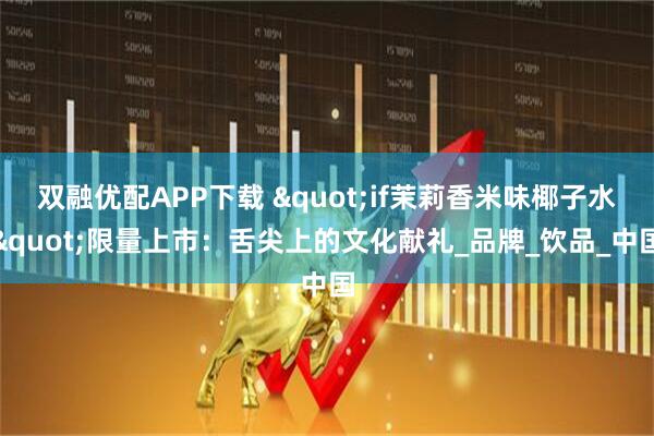 双融优配APP下载 "if茉莉香米味椰子水"限量上市：舌尖上的文化献礼_品牌_饮品_中国