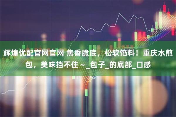 辉煌优配官网官网 焦香脆底，松软馅料！重庆水煎包，美味挡不住～_包子_的底部_口感