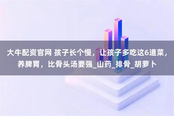 大牛配资官网 孩子长个慢，让孩子多吃这6道菜，养脾胃，比骨头汤要强_山药_排骨_胡萝卜