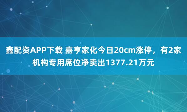 鑫配资APP下载 嘉亨家化今日20cm涨停，有2家机构专用席位净卖出1377.21万元