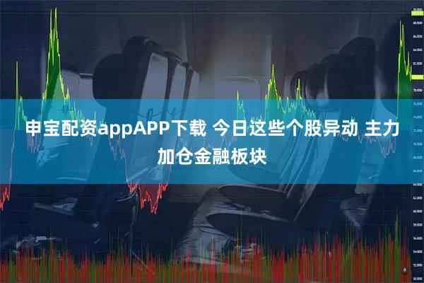 申宝配资appAPP下载 今日这些个股异动 主力加仓金融板块