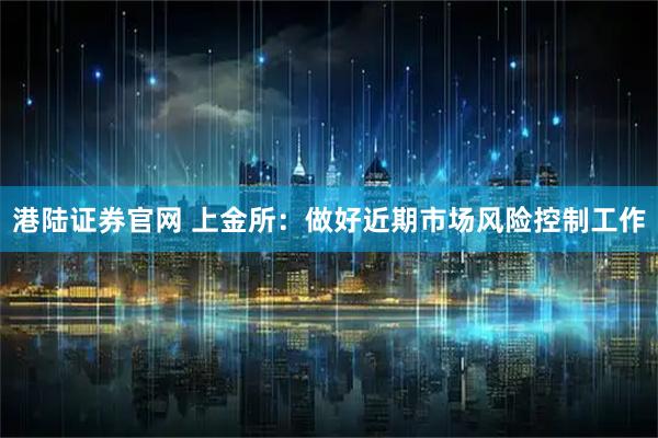 港陆证券官网 上金所：做好近期市场风险控制工作