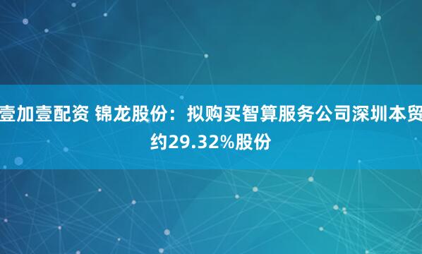 壹加壹配资 锦龙股份：拟购买智算服务公司深圳本贸约29.32%股份