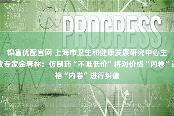 锦富优配官网 上海市卫生和健康发展研究中心主任、医改专家金春林：仿制药“不唯低价”将对价格“内卷”进行纠偏