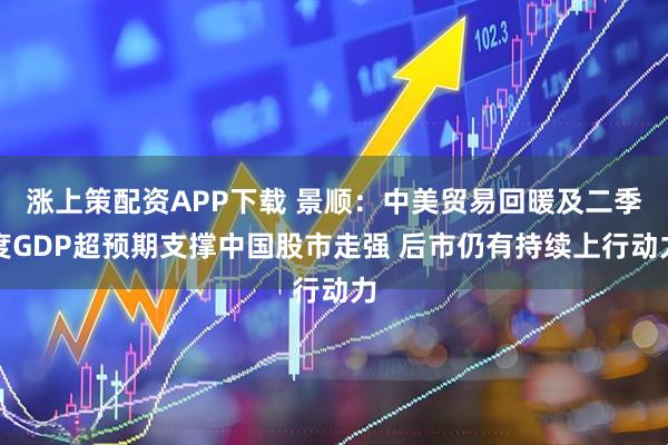涨上策配资APP下载 景顺：中美贸易回暖及二季度GDP超预期支撑中国股市走强 后市仍有持续上行动力