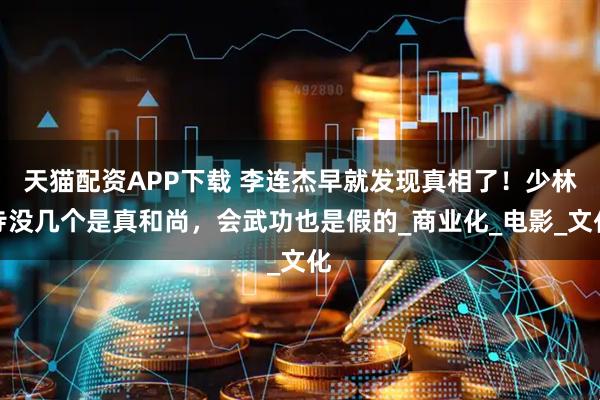 天猫配资APP下载 李连杰早就发现真相了！少林寺没几个是真和尚，会武功也是假的_商业化_电影_文化