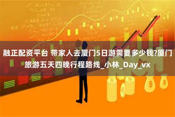 融正配资平台 带家人去厦门5日游需要多少钱?厦门旅游五天四晚行程路线_小林_Day_vx