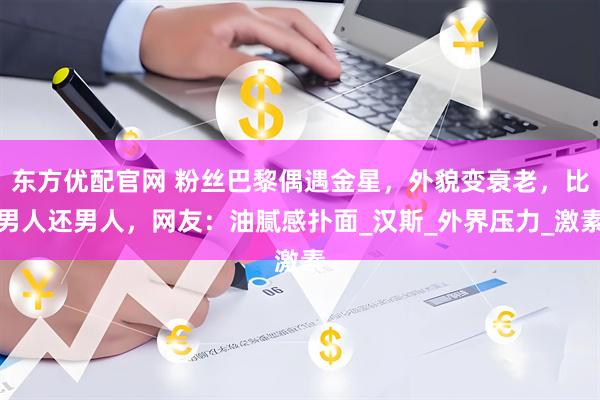东方优配官网 粉丝巴黎偶遇金星，外貌变衰老，比男人还男人，网友：油腻感扑面_汉斯_外界压力_激素