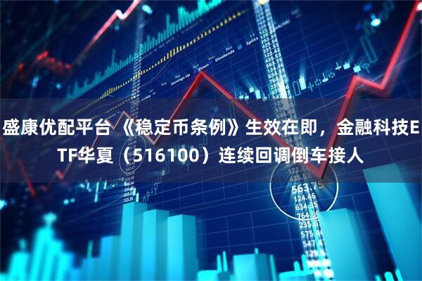 盛康优配平台 《稳定币条例》生效在即，金融科技ETF华夏（516100）连续回调倒车接人