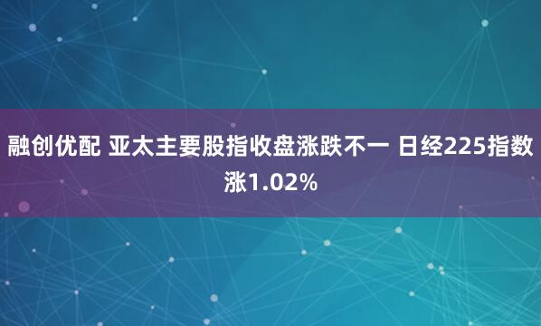 融创优配 亚太主要股指收盘涨跌不一 日经225指数涨1.02%