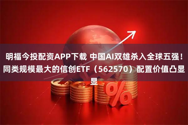 明福今投配资APP下载 中国AI双雄杀入全球五强！同类规模最大的信创ETF（562570）配置价值凸显