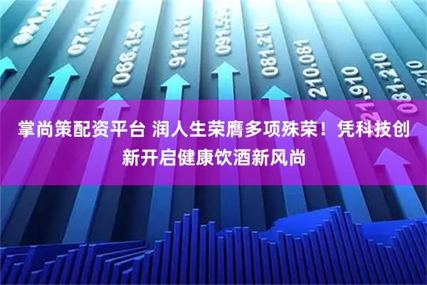 掌尚策配资平台 润人生荣膺多项殊荣！凭科技创新开启健康饮酒新风尚