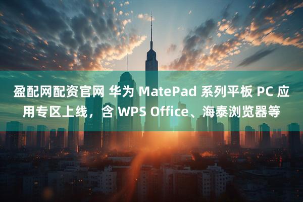 盈配网配资官网 华为 MatePad 系列平板 PC 应用专区上线，含 WPS Office、海泰浏览器等