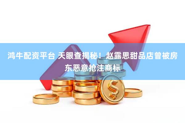 鸿牛配资平台 天眼查揭秘！赵露思甜品店曾被房东恶意抢注商标