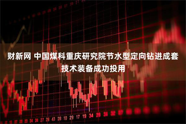 财新网 中国煤科重庆研究院节水型定向钻进成套技术装备成功投用