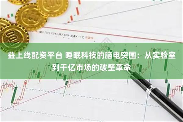 益上线配资平台 睡眠科技的脑电突围：从实验室到千亿市场的破壁革命