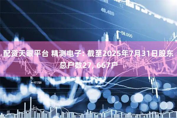 配资天眼平台 精测电子: 截至2025年7月31日股东总户数27, 667户